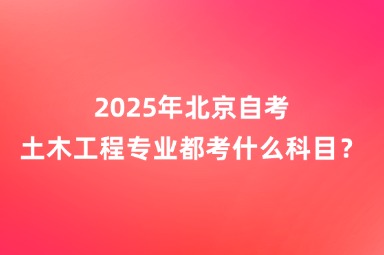 2025年北京自考土木工程专业都考什么科目？