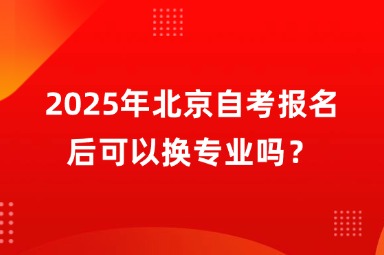 2025年北京自考报名后可以换专业吗？