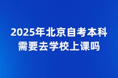 2025年北京自考本科需要去学校上课吗？