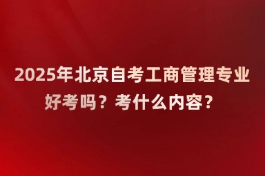 2025年北京自考工商管理专业好考吗？考什么内容？