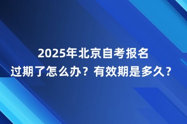 2025年北京自考报名过期了怎么办？有效期是多久？