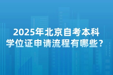 2025年北京自考本科学位证申请流程有哪些？