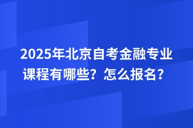 2025年北京自考金融专业课程有哪些？怎么报名？