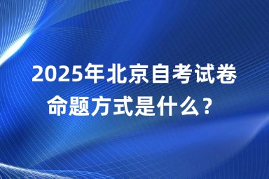 2025年北京自考试卷命题方式是什么？
