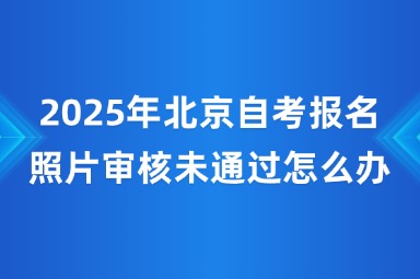 2025年北京自考报名照片审核未通过怎么办？