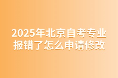 2025年北京自考专业报错了怎么申请修改？