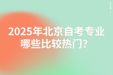2025年北京自考专业哪些比较热门？