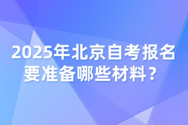 2025年北京自考报名要准备哪些材料？