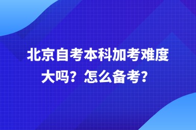 北京自考本科加考难度大吗？怎么备考？