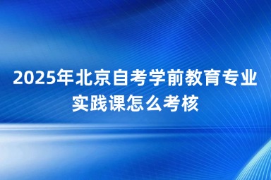 2025年北京自考学前教育专业实践课怎么考核？