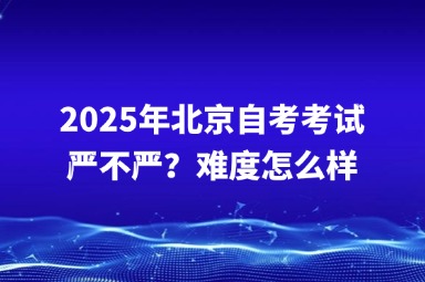 2025年北京自考考试严不严？难度怎么样？