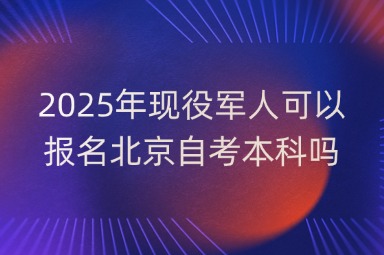 2025年现役军人可以报名北京自考本科吗?