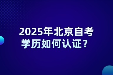 2025年北京自考学历如何认证？