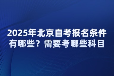 2025年北京自考报名条件有哪些？需要考哪些科目？