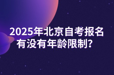 2025年北京自考报名有没有年龄限制？流程是怎样的？