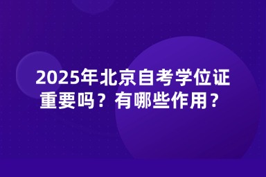 2025年北京自考学位证重要吗？有哪些作用？