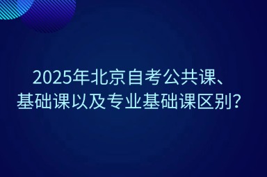2025年北京自考公共课、基础课以及专业基础课区别？