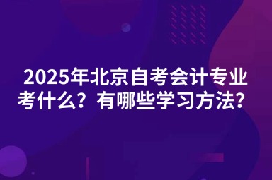 2025年北京自考会计专业考什么？有哪些学习方法？