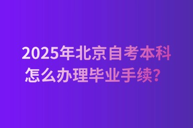 2025年北京自考本科怎么办理毕业手续？