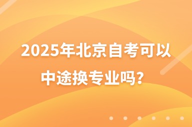 2025年北京自考可以中途换专业吗？