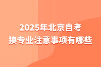 2025年北京自考换专业注意事项有哪些？