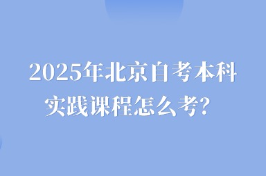 2025年北京自考本科实践课程怎么考？