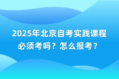 2025年北京自考实践课程必须考吗？怎么报考？