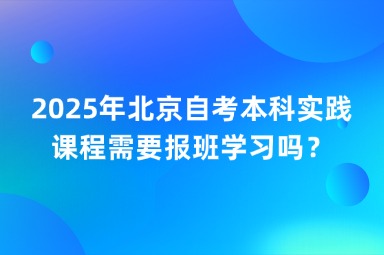 2025年北京自考本科实践课程需要报班学习吗？