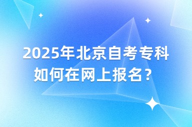 2025年北京自考专科如何在网上报名？