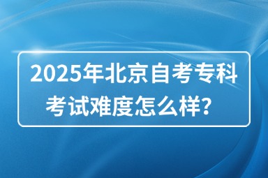 2025年北京自考专科考试难度怎么样？