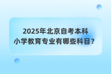 2025年北京自考本科小学教育专业有哪些科目？
