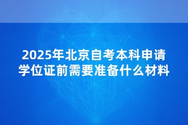 2025年北京自考本科申请学位证前需要准备什么材料？