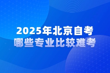 2025年北京自考哪些专业比较难考？