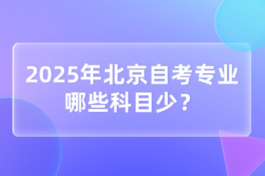 2025年北京自考专业哪些科目少？