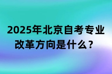 2025年北京自考专业改革方向是什么？