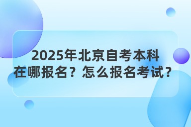 2025年北京自考本科在哪报名？怎么报名考试？