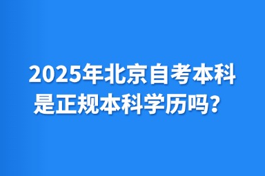 2025年北京自考本科是正规本科学历吗？
