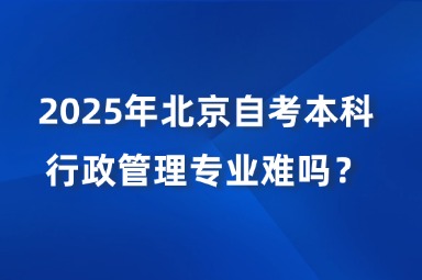 2025年北京自考本科行政管理专业难吗？