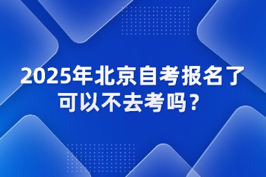 2025年北京自考报名了可以不去考吗？