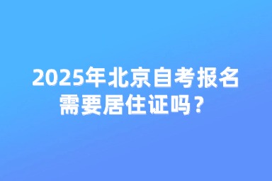 2025年北京自考报名需要居住证吗？
