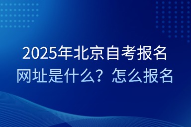 2025年北京自考报名网址是什么？怎么报名？
