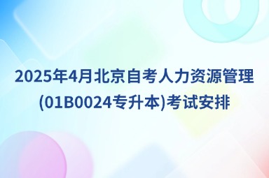 2025年4月北京自考人力资源管理(01B0024专升本)考试安排