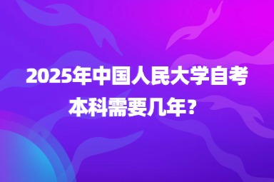 2025年中国人民大学自考本科需要几年？