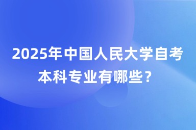 2025年中国人民大学自考本科专业有哪些？