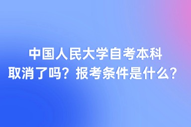 中国人民大学自考本科取消了吗？报考条件是什么？