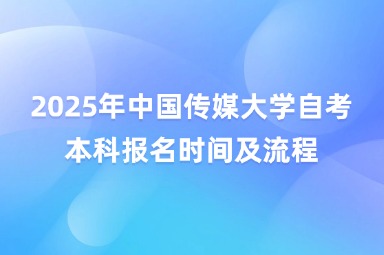2025年中国传媒大学自考本科报名时间及流程