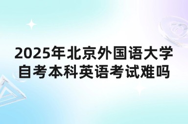 2025年北京外国语大学自考本科英语考试难吗？