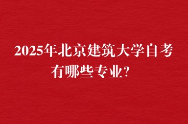 2025年北京建筑大学自考有哪些专业？