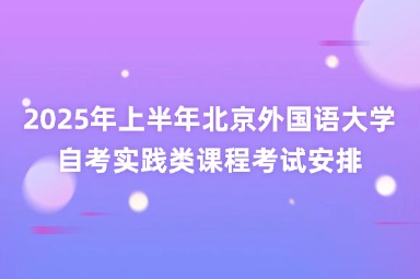 2025年上半年北京外国语大学自考实践类课程考试安排