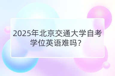 2025年北京交通大学自考学位英语难吗？